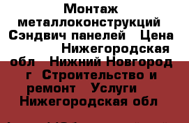 Монтаж металлоконструкций, Сэндвич панелей › Цена ­ 7 500 - Нижегородская обл., Нижний Новгород г. Строительство и ремонт » Услуги   . Нижегородская обл.